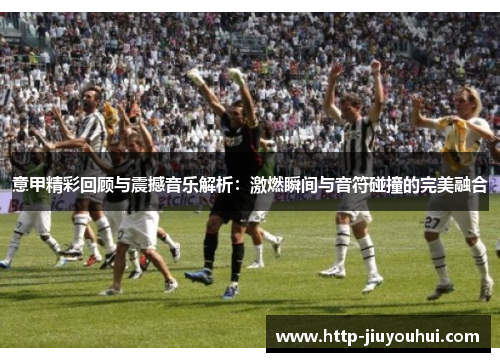 意甲精彩回顾与震撼音乐解析：激燃瞬间与音符碰撞的完美融合