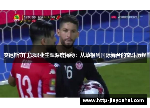 突尼斯守门员职业生涯深度揭秘：从草根到国际舞台的奋斗历程