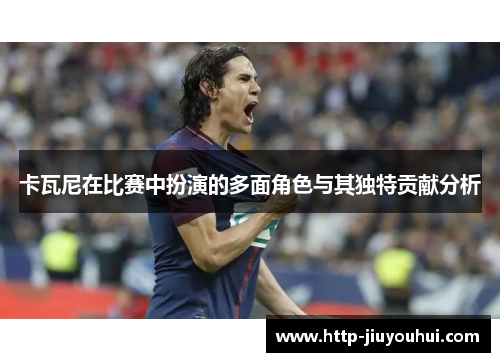 卡瓦尼在比赛中扮演的多面角色与其独特贡献分析