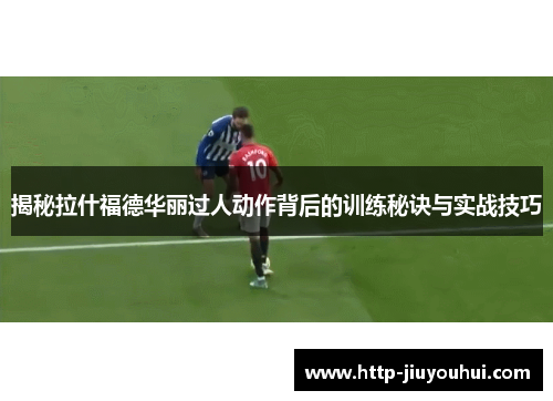揭秘拉什福德华丽过人动作背后的训练秘诀与实战技巧