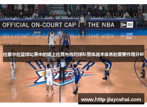 拉塞尔在篮球比赛中的场上位置与他对球队整体战术体系的重要作用分析