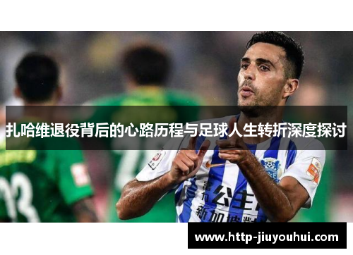 扎哈维退役背后的心路历程与足球人生转折深度探讨