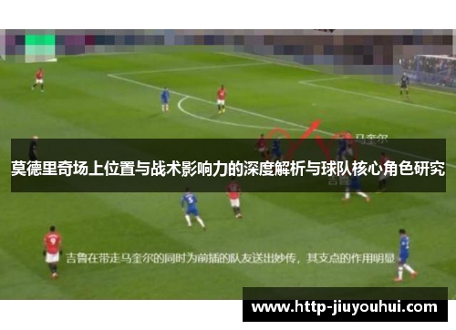 莫德里奇场上位置与战术影响力的深度解析与球队核心角色研究