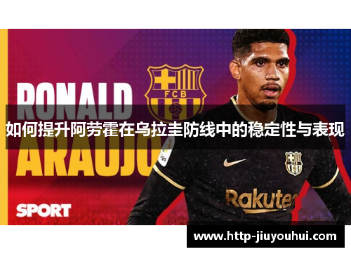 如何提升阿劳霍在乌拉圭防线中的稳定性与表现 如何提升阿劳霍在乌拉圭防线中的稳定性与表现