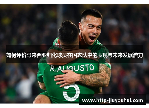 如何评价马来西亚归化球员在国家队中的表现与未来发展潜力 如何评价马来西亚归化球员在国家队中的表现与未来发展潜力