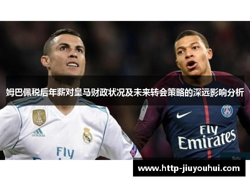 姆巴佩税后年薪对皇马财政状况及未来转会策略的深远影响分析