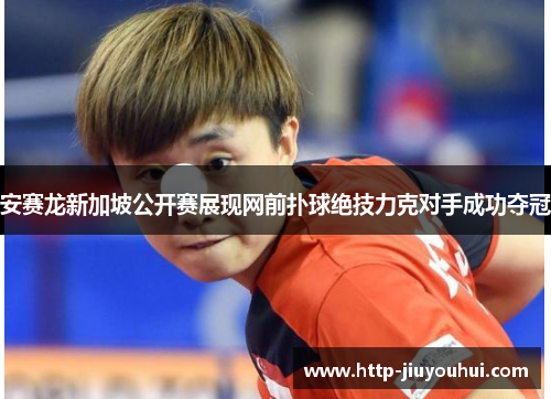 安赛龙新加坡公开赛展现网前扑球绝技力克对手成功夺冠 安赛龙新加坡公开赛展现网前扑球绝技力克对手成功夺冠