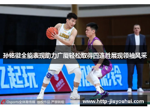 孙铭徽全能表现助力广厦轻松取得四连胜展现领袖风采 孙铭徽全能表现助力广厦轻松取得四连胜展现领袖风采