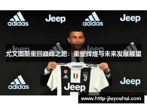 尤文图斯重回巅峰之路:重塑辉煌与未来发展展望 尤文图斯重回巅峰之路:重塑辉煌与未来发展展望