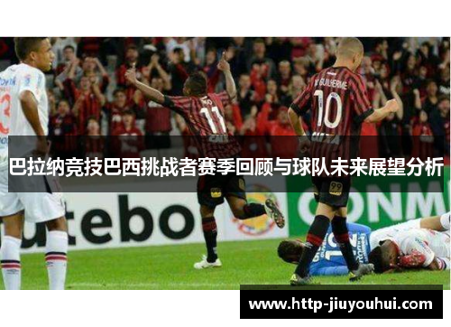 巴拉纳竞技巴西挑战者赛季回顾与球队未来展望分析 巴拉纳竞技巴西挑战者赛季回顾与球队未来展望分析