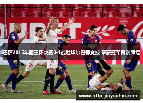 巴萨2015年国王杯决赛3-1战胜毕尔巴鄂竞技 荣获冠军再创辉煌 巴萨2015年国王杯决赛3-1战胜毕尔巴鄂竞技 荣获冠军再创辉煌