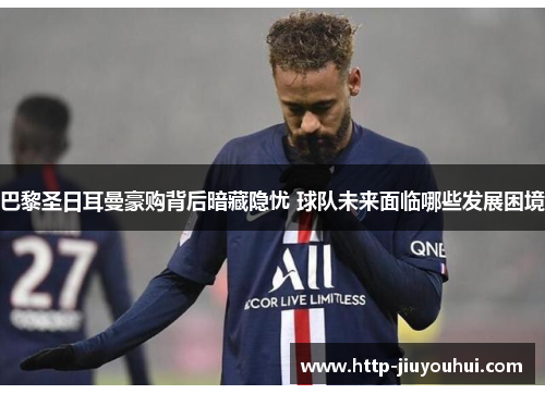 巴黎圣日耳曼豪购背后暗藏隐忧 球队未来面临哪些发展困境 巴黎圣日耳曼豪购背后暗藏隐忧 球队未来面临哪些发展困境