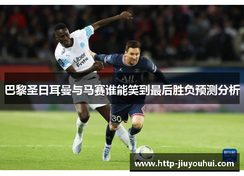 巴黎圣日耳曼与马赛谁能笑到最后胜负预测分析 巴黎圣日耳曼与马赛谁能笑到最后胜负预测分析