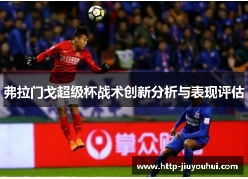 弗拉门戈超级杯战术创新分析与表现评估 弗拉门戈超级杯战术创新分析与表现评估