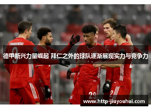 德甲新兴力量崛起 拜仁之外的球队逐渐展现实力与竞争力 德甲新兴力量崛起 拜仁之外的球队逐渐展现实力与竞争力