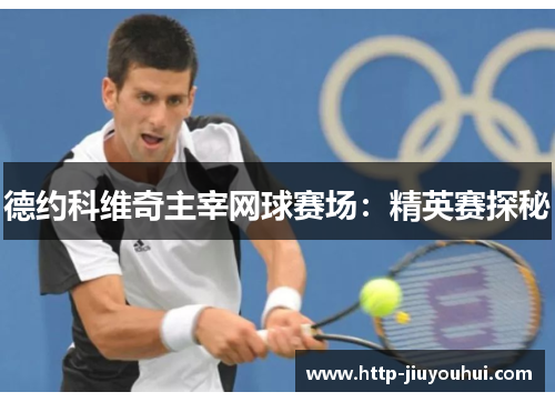 德约科维奇主宰网球赛场:精英赛探秘 德约科维奇主宰网球赛场:精英赛探秘