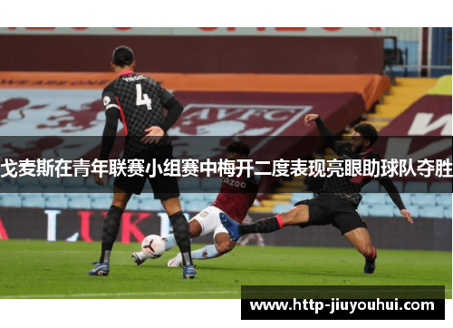 戈麦斯在青年联赛小组赛中梅开二度表现亮眼助球队夺胜 戈麦斯在青年联赛小组赛中梅开二度表现亮眼助球队夺胜