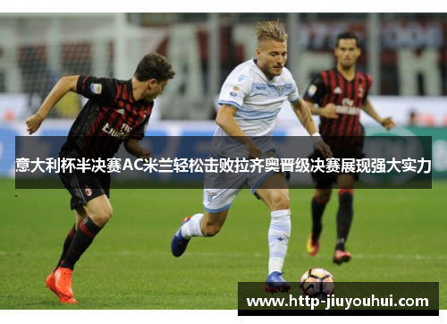 意大利杯半决赛AC米兰轻松击败拉齐奥晋级决赛展现强大实力