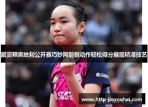 戴资颖奥地利公开赛巧妙网前假动作轻松得分展现精湛技艺 戴资颖奥地利公开赛巧妙网前假动作轻松得分展现精湛技艺