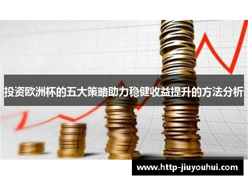 投资欧洲杯的五大策略助力稳健收益提升的方法分析 投资欧洲杯的五大策略助力稳健收益提升的方法分析