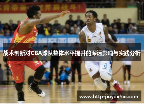 战术创新对CBA球队整体水平提升的深远影响与实践分析 战术创新对CBA球队整体水平提升的深远影响与实践分析
