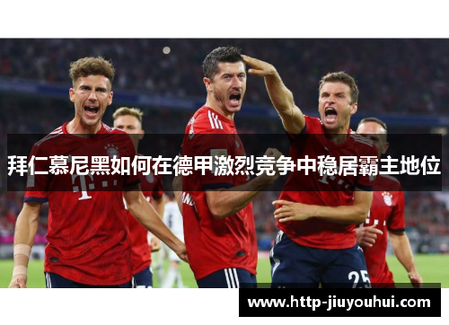 拜仁慕尼黑如何在德甲激烈竞争中稳居霸主地位 拜仁慕尼黑如何在德甲激烈竞争中稳居霸主地位