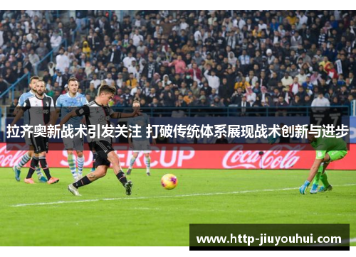拉齐奥新战术引发关注 打破传统体系展现战术创新与进步