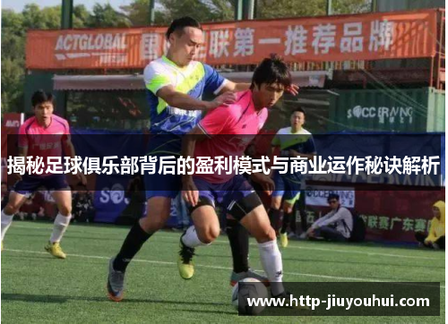 揭秘足球俱乐部背后的盈利模式与商业运作秘诀解析 揭秘足球俱乐部背后的盈利模式与商业运作秘诀解析