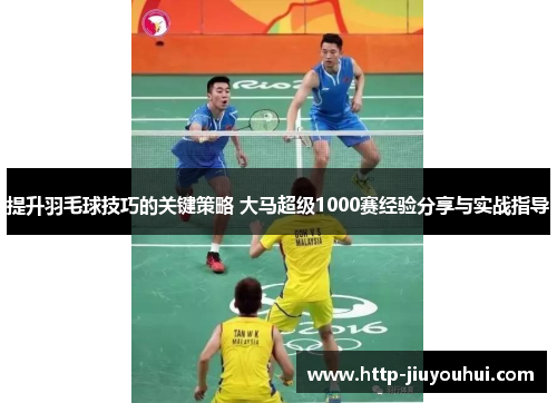 提升羽毛球技巧的关键策略 大马超级1000赛经验分享与实战指导 提升羽毛球技巧的关键策略 大马超级1000赛经验分享与实战指导