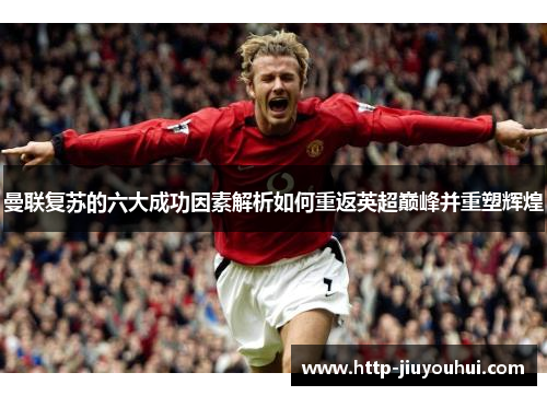 曼联复苏的六大成功因素解析如何重返英超巅峰并重塑辉煌