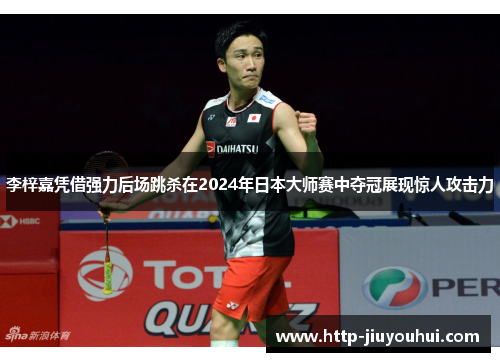 李梓嘉凭借强力后场跳杀在2024年日本大师赛中夺冠展现惊人攻击力