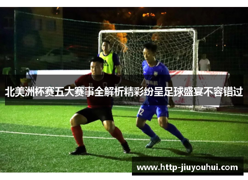 北美洲杯赛五大赛事全解析精彩纷呈足球盛宴不容错过 北美洲杯赛五大赛事全解析精彩纷呈足球盛宴不容错过