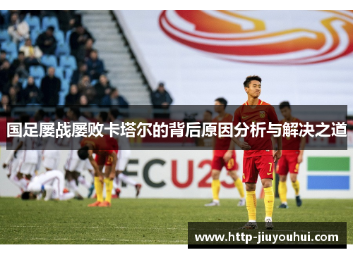 国足屡战屡败卡塔尔的背后原因分析与解决之道 国足屡战屡败卡塔尔的背后原因分析与解决之道