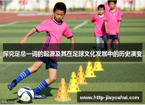 探究足总一词的起源及其在足球文化发展中的历史演变