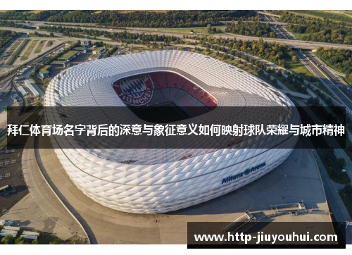 拜仁体育场名字背后的深意与象征意义如何映射球队荣耀与城市精神 拜仁体育场名字背后的深意与象征意义如何映射球队荣耀与城市精神