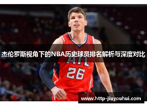 杰伦罗斯视角下的NBA历史球员排名解析与深度对比 杰伦罗斯视角下的NBA历史球员排名解析与深度对比