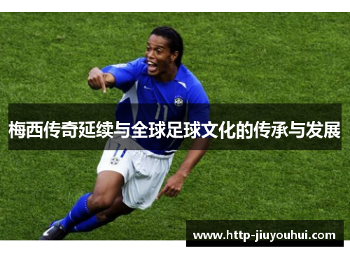 梅西传奇延续与全球足球文化的传承与发展