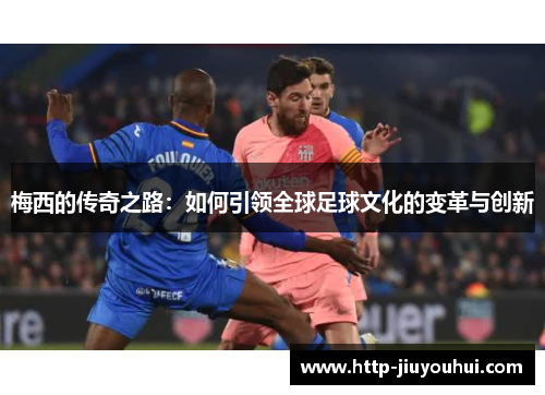 梅西的传奇之路：如何引领全球足球文化的变革与创新