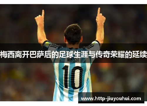 梅西离开巴萨后的足球生涯与传奇荣耀的延续