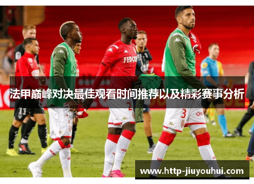 法甲巅峰对决最佳观看时间推荐以及精彩赛事分析