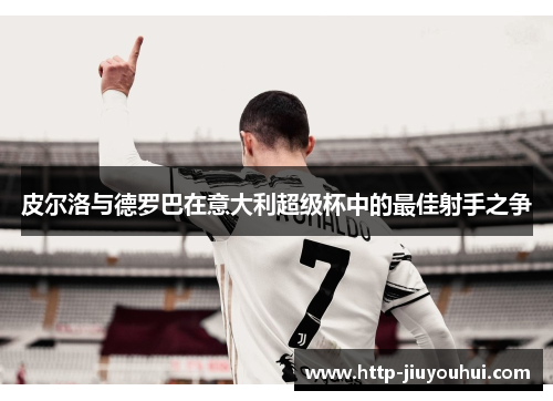 皮尔洛与德罗巴在意大利超级杯中的最佳射手之争 皮尔洛与德罗巴在意大利超级杯中的最佳射手之争