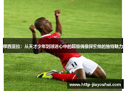穆西亚拉:从天才少年到球迷心中的超级偶像探索他的独特魅力 穆西亚拉:从天才少年到球迷心中的超级偶像探索他的独特魅力