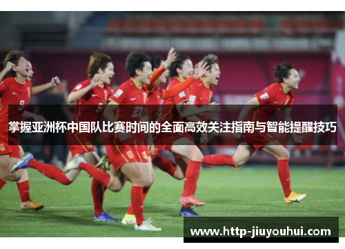 掌握亚洲杯中国队比赛时间的全面高效关注指南与智能提醒技巧
