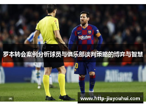罗本转会案例分析球员与俱乐部谈判策略的博弈与智慧