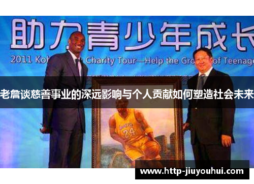 老詹谈慈善事业的深远影响与个人贡献如何塑造社会未来 老詹谈慈善事业的深远影响与个人贡献如何塑造社会未来