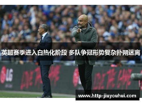 英超赛季进入白热化阶段 多队争冠形势复杂扑朔迷离