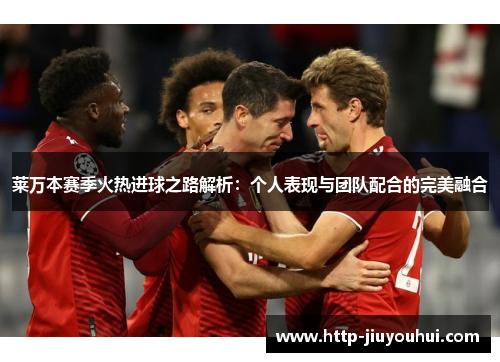 莱万本赛季火热进球之路解析：个人表现与团队配合的完美融合
