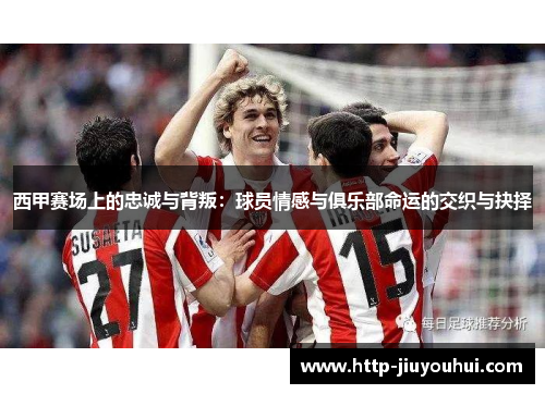 西甲赛场上的忠诚与背叛：球员情感与俱乐部命运的交织与抉择