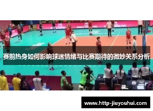 赛前热身如何影响球迷情绪与比赛期待的微妙关系分析