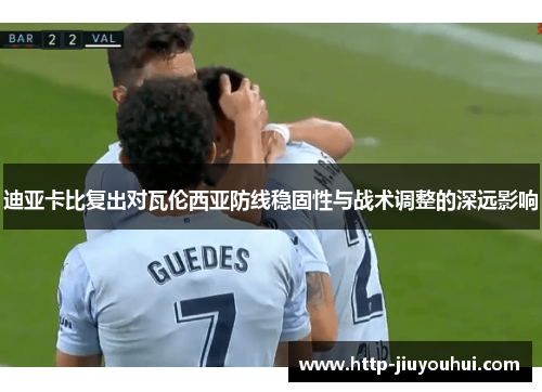 迪亚卡比复出对瓦伦西亚防线稳固性与战术调整的深远影响